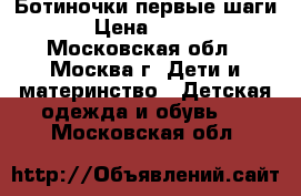 Ботиночки первые шаги › Цена ­ 600 - Московская обл., Москва г. Дети и материнство » Детская одежда и обувь   . Московская обл.